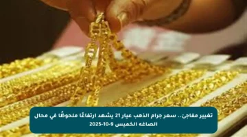 تغيير مفاجئ.. سعر جرام الذهب عيار 21 يشهد ارتفاعًا ملحوظًا في محال الصاغة الخميس 9-10-2025